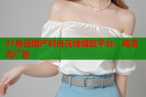 91麻豆國產(chǎn)對白在線播放平臺，高清無廣告