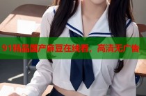 91精品國產(chǎn)麻豆在線看，高清無廣告