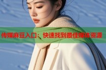 傳媒麻豆入口：快速找到最佳媒體資源