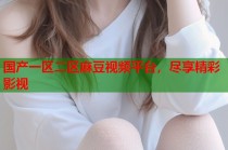 國產一區(qū)二區(qū)麻豆視頻平臺，盡享精彩影視
