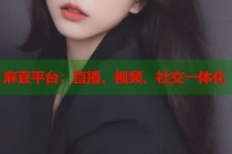 麻豆平臺(tái)：直播、視頻、社交一體化