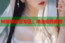 鐘麗琪麻豆專區(qū)：精選視頻推薦