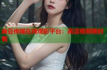 麻豆傳媒在線觀影平臺(tái)：高清視頻隨時(shí)看