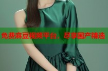 免費(fèi)麻豆視頻平臺(tái)，盡享國產(chǎn)精選