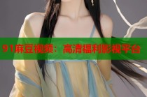 91麻豆視頻：高清福利影視平臺