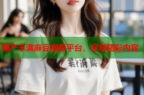 國產(chǎn)豐滿麻豆視頻平臺，盡享精彩內(nèi)容