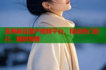亞洲麻豆國產(chǎn)視頻平臺，精選熱門影片，隨時觀看