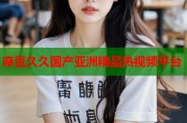 麻豆久久國產(chǎn)亞洲精品熱視頻平臺