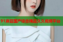 91麻豆國(guó)產(chǎn)綜合精品久久視頻平臺(tái)