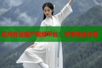 亞洲麻豆國(guó)產(chǎn)視頻平臺(tái)，盡享精選內(nèi)容