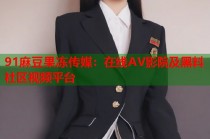 91麻豆果凍傳媒：在線AV影院及黑料社區(qū)視頻平臺(tái)