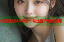 麻豆劇情AV平臺(tái)：精選國產(chǎn)劇情視頻