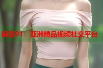 麻豆91：亞洲精品視頻社交平臺