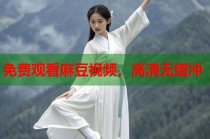 免費(fèi)觀看麻豆視頻，高清無(wú)緩沖