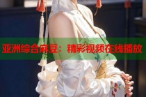 亞洲綜合麻豆：精彩視頻在線播放