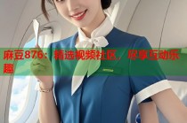 麻豆876：精選視頻社區(qū)，盡享互動樂趣