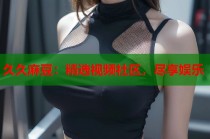 久久麻豆：精選視頻社區(qū)，盡享娛樂