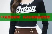 91麻豆綜合網(wǎng)：高清影視精品聚集地