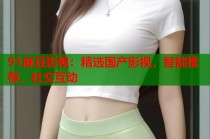 91麻豆影視：精選國產(chǎn)影視，智能推薦，社交互動