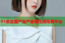 91麻豆國(guó)產(chǎn)自產(chǎn)直播在線觀看平臺(tái)