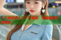 久久綜合伊人77777麻豆：精選視頻在線播放