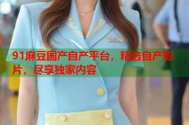 91麻豆國(guó)產(chǎn)自產(chǎn)平臺(tái)，精選自產(chǎn)影片，盡享獨(dú)家內(nèi)容