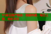 91麻豆國(guó)產(chǎn)精選：短劇熱播，每日上新，精彩不停