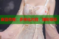 麻豆傳媒：多樣化內(nèi)容，精彩娛樂