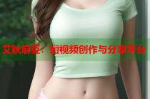 艾秋麻豆：短視頻創(chuàng)作與分享平臺