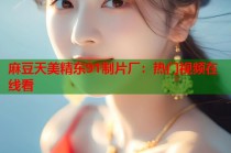 麻豆天美精東91制片廠：熱門視頻在線看