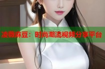 凌薇麻豆：時(shí)尚潮流視頻分享平臺(tái)
