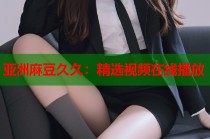 亞洲麻豆久久：精選視頻在線播放