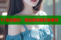 91麻豆福利：精選視頻福利聚集地