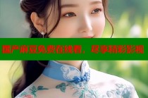 國產(chǎn)麻豆免費在線看，盡享精彩影視