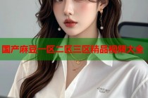 國產(chǎn)麻豆一區(qū)二區(qū)三區(qū)精品視頻大全