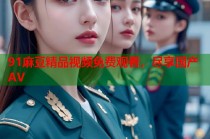 91麻豆精品視頻免費觀看，盡享國產(chǎn)AV