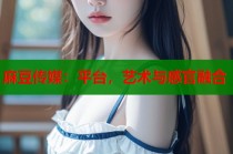 麻豆傳媒：平臺，藝術與感官融合