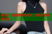 麻豆X：短視頻創(chuàng)作平臺(tái)，輕松打造爆款內(nèi)容