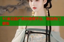 91麻豆國產(chǎn)原創(chuàng)視頻平臺，精選熱門劇集