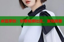 麻豆原創(chuàng)：創(chuàng)意視頻社區(qū)，發(fā)現(xiàn)新星