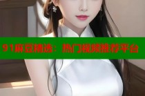 91麻豆精選：熱門視頻推薦平臺(tái)