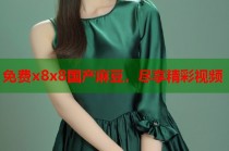 免費x8x8國產(chǎn)麻豆，盡享精彩視頻