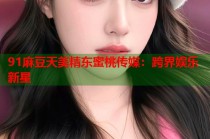 91麻豆天美精東蜜桃傳媒：跨界娛樂新星