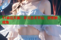 91麻豆天美：多元藝術(shù)平臺(tái)，探索新視角
