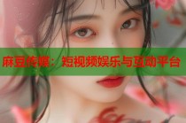 麻豆傳媒：短視頻娛樂與互動(dòng)平臺(tái)