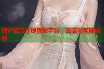 國產(chǎn)麻豆在線播放平臺，高清影視隨時看