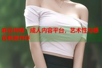 麻豆傳媒：成人內(nèi)容平臺，藝術(shù)性與感官刺激并存