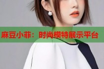 麻豆小菲：時尚模特展示平臺
