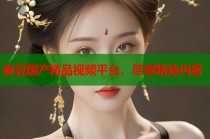麻豆國(guó)產(chǎn)精品視頻平臺(tái)，盡享精選內(nèi)容