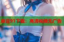 麻豆91下載：高清視頻無(wú)廣告